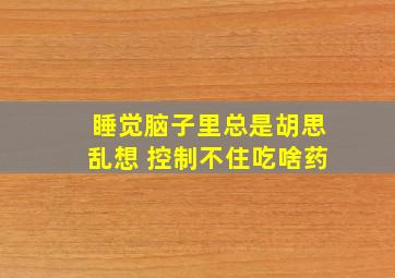 睡觉脑子里总是胡思乱想 控制不住吃啥药